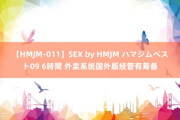 【HMJM-011】SEX by HMJM ハマジムベスト09 6時間 外卖系统国外版经管有筹备