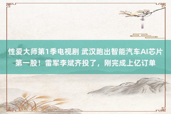 性爱大师第1季电视剧 武汉跑出智能汽车AI芯片第一股！雷军李斌齐投了，刚完成上亿订单