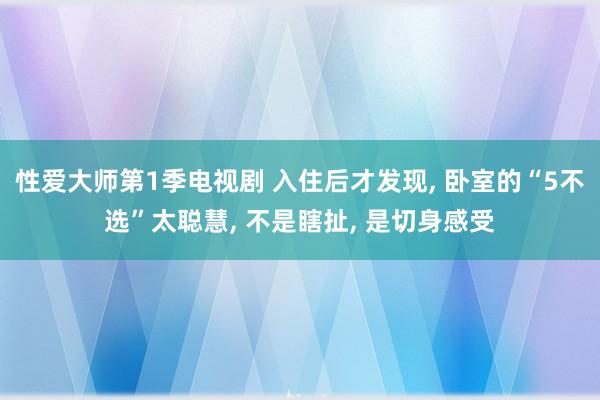 性爱大师第1季电视剧 入住后才发现， 卧室的“5不选”太聪慧， 不是瞎扯， 是切身感受