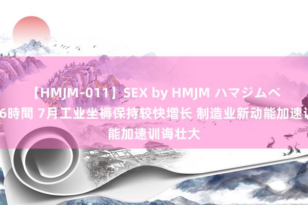 【HMJM-011】SEX by HMJM ハマジムベスト09 6時間 7月工业坐褥保持较快增长 制造业新动能加速训诲壮大