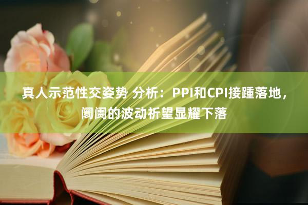 真人示范性交姿势 分析：PPI和CPI接踵落地，阛阓的波动祈望显耀下落