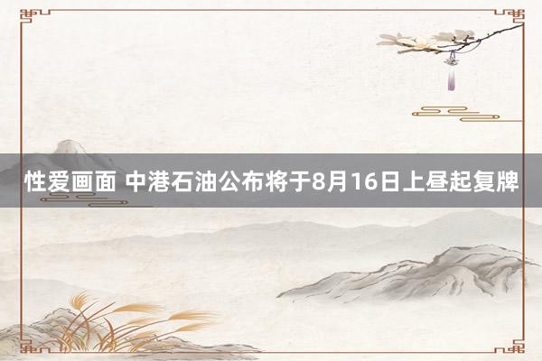 性爱画面 中港石油公布将于8月16日上昼起复牌