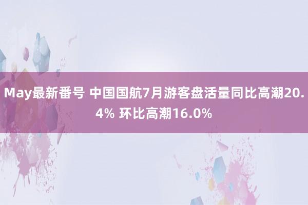 May最新番号 中国国航7月游客盘活量同比高潮20.4% 环比高潮16.0%