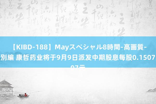 【KIBD-188】Mayスペシャル8時間-高画質-特別編 康哲药业将于9月9日派发中期股息每股0.1507元