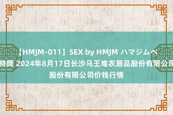 【HMJM-011】SEX by HMJM ハマジムベスト09 6時間 2024年8月17日长沙马王堆农居品股份有限公司价钱行情