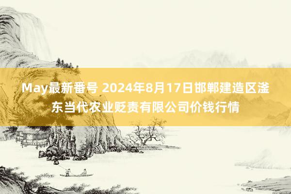 May最新番号 2024年8月17日邯郸建造区滏东当代农业贬责有限公司价钱行情