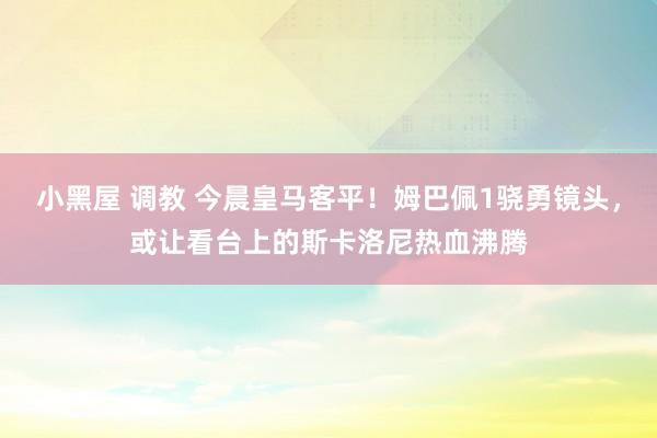 小黑屋 调教 今晨皇马客平！姆巴佩1骁勇镜头，或让看台上的斯卡洛尼热血沸腾