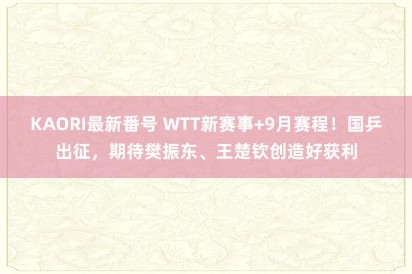 KAORI最新番号 WTT新赛事+9月赛程！国乒出征，期待樊振东、王楚钦创造好获利