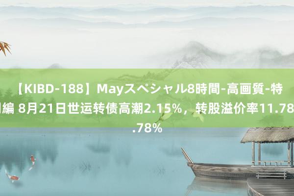 【KIBD-188】Mayスペシャル8時間-高画質-特別編 8月21日世运转债高潮2.15%，转股溢价率11.78%