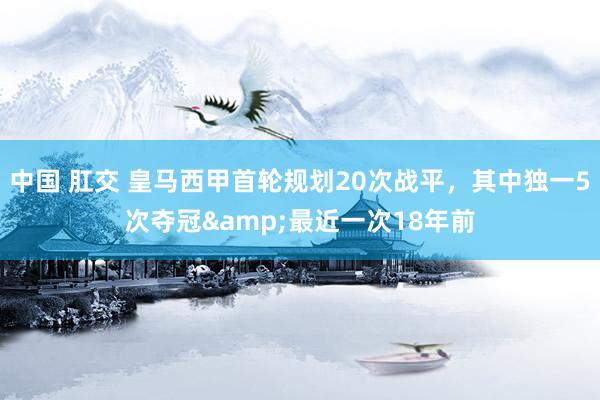 中国 肛交 皇马西甲首轮规划20次战平，其中独一5次夺冠&最近一次18年前