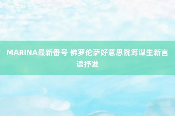 MARINA最新番号 佛罗伦萨好意思院筹谋生新言语抒发