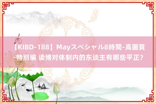 【KIBD-188】Mayスペシャル8時間-高画質-特別編 读博对体制内的东谈主有哪些平正？