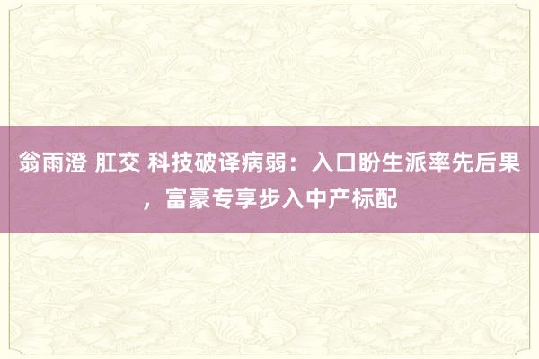 翁雨澄 肛交 科技破译病弱：入口盼生派率先后果，富豪专享步入中产标配