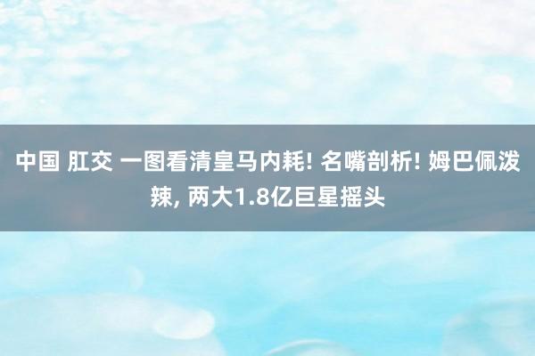 中国 肛交 一图看清皇马内耗! 名嘴剖析! 姆巴佩泼辣， 两大1.8亿巨星摇头