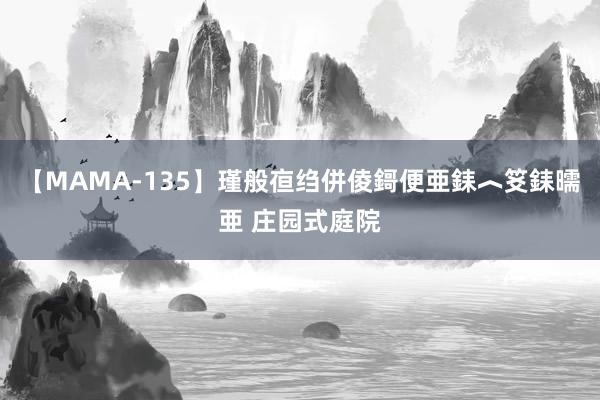 【MAMA-135】瑾般亱绉併倰鎶便亜銇︿笅銇曘亜 庄园式庭院