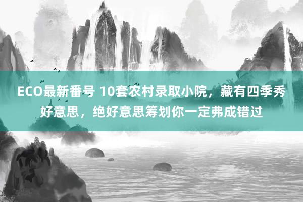 ECO最新番号 10套农村录取小院，藏有四季秀好意思，绝好意思筹划你一定弗成错过