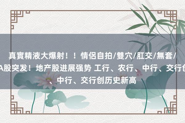 真實精液大爆射！！情侶自拍/雙穴/肛交/無套/大量噴精 A股突发！地产股进展强势 工行、农行、中行、交行创历史新高