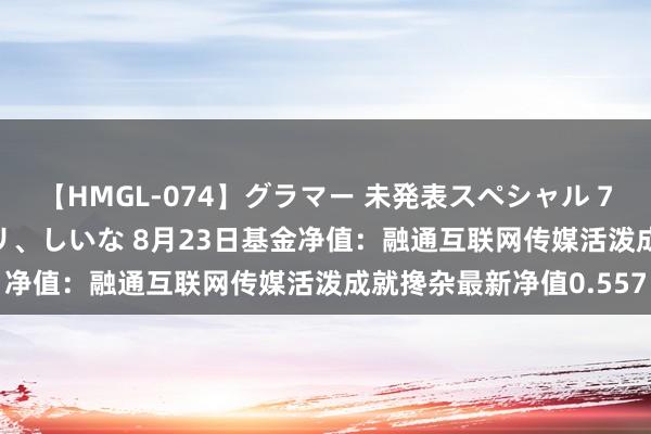 【HMGL-074】グラマー 未発表スペシャル 7 ゆず、MARIA、アメリ、しいな 8月23日基金净值：融通互联网传媒活泼成就搀杂最新净值0.557