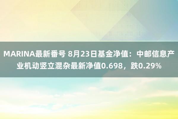 MARINA最新番号 8月23日基金净值：中邮信息产业机动竖立混杂最新净值0.698，跌0.29%