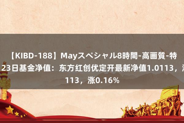 【KIBD-188】Mayスペシャル8時間-高画質-特別編 8月23日基金净值：东方红创优定开最新净值1.0113，涨0.16%