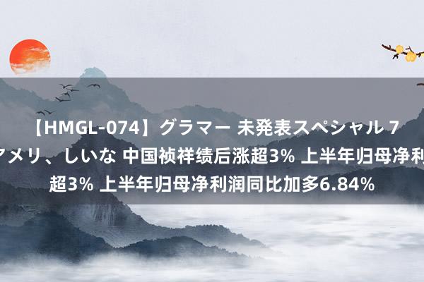 【HMGL-074】グラマー 未発表スペシャル 7 ゆず、MARIA、アメリ、しいな 中国祯祥绩后涨超3% 上半年归母净利润同比加多6.84%