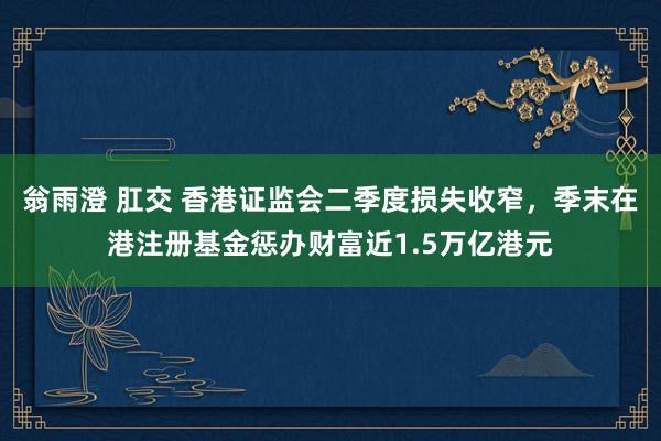 翁雨澄 肛交 香港证监会二季度损失收窄，季末在港注册基金惩办财富近1.5万亿港元