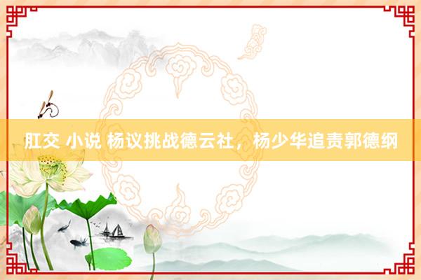 肛交 小说 杨议挑战德云社，<a href=