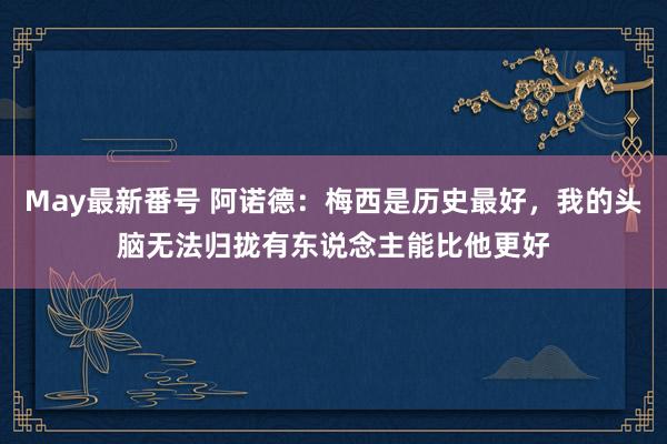 May最新番号 阿诺德：梅西是历史最好，我的头脑无法归拢有东说念主能比他更好