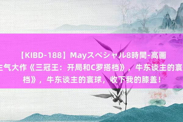 【KIBD-188】Mayスペシャル8時間-高画質-特別編 超东谈主气大作《三冠王：开局和C罗搭档》，牛东谈主的寰球，收下我的膝盖！