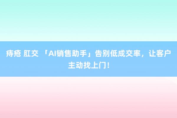 痔疮 肛交 「AI销售助手」告别低成交率，让客户主动找上门！