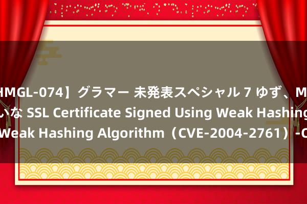 【HMGL-074】グラマー 未発表スペシャル 7 ゆず、MARIA、アメリ、しいな SSL Certificate Signed Using Weak Hashing Algorithm（CVE-2