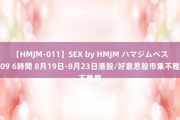 【HMJM-011】SEX by HMJM ハマジムベスト09 6時間 8月19日-8月23日港股/好意思股市集不雅察