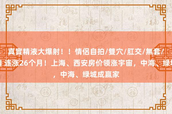 真實精液大爆射！！情侶自拍/雙穴/肛交/無套/大量噴精 连涨26个月！上海、西安房价领涨宇宙，中海、绿城成赢家