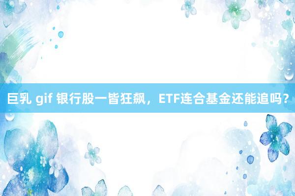 巨乳 gif 银行股一皆狂飙，ETF连合基金还能追吗？