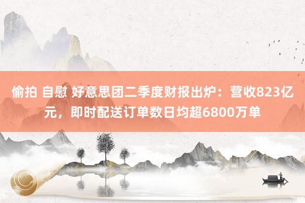 偷拍 自慰 好意思团二季度财报出炉：营收823亿元，即时配送订单数日均超6800万单