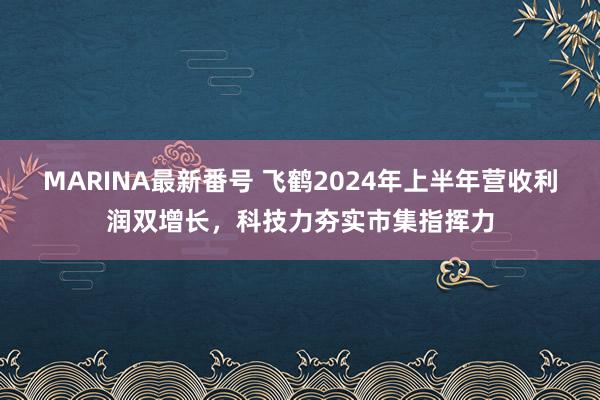 MARINA最新番号 飞鹤2024年上半年营收利润双增长，科技力夯实市集指挥力