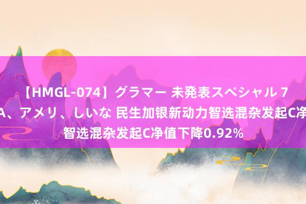 【HMGL-074】グラマー 未発表スペシャル 7 ゆず、MARIA、アメリ、しいな 民生加银新动力智选混杂发起C净值下降0.92%