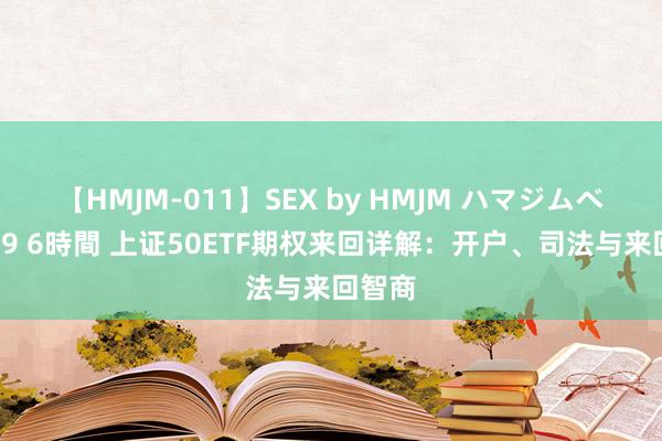 【HMJM-011】SEX by HMJM ハマジムベスト09 6時間 上证50ETF期权来回详解：开户、司法与来回智商