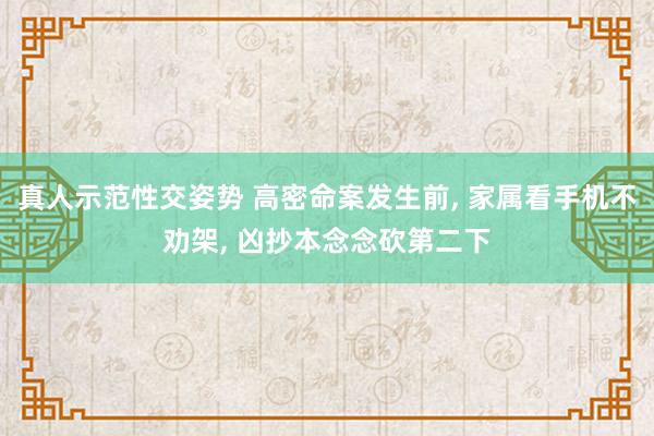 真人示范性交姿势 高密命案发生前， 家属看手机不劝架， 凶抄本念念砍第二下