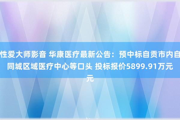 性爱大师影音 华康医疗最新公告：预中标自贡市内自同城区域医疗中心等口头 投标报价5899.91万元