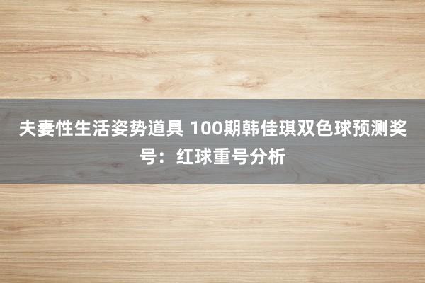 夫妻性生活姿势道具 100期韩佳琪双色球预测奖号：红球重号分析