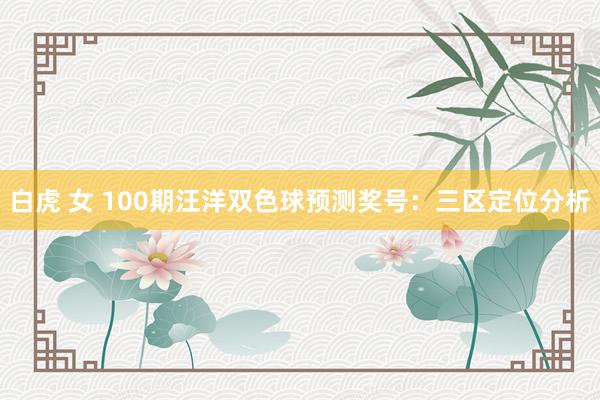 白虎 女 100期汪洋双色球预测奖号：三区定位分析