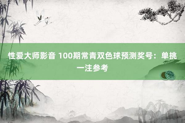 性爱大师影音 100期常青双色球预测奖号：单挑一注参考