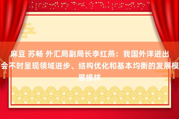 麻豆 苏畅 外汇局副局长李红燕：我国外洋进出将会不时呈现领域进步、结构优化和基本均衡的发展模样