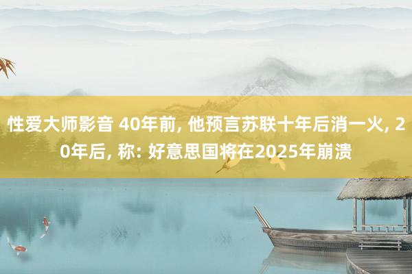 性爱大师影音 40年前, 他预言苏联十年后消一火, 20年后, 称: 好意思国将在2025年崩溃