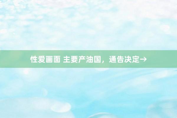 性爱画面 主要产油国，通告决定→