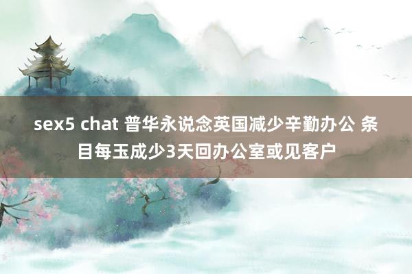 sex5 chat 普华永说念英国减少辛勤办公 条目每玉成少3天回办公室或见客户