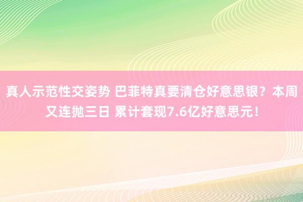 真人示范性交姿势 巴菲特真要清仓好意思银？本周又连抛三日 累计套现7.6亿好意思元！