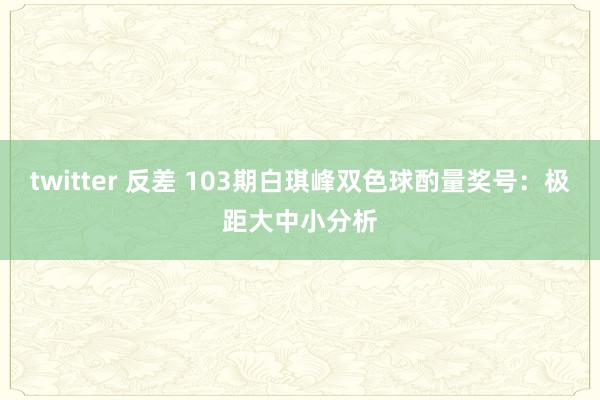 twitter 反差 103期白琪峰双色球酌量奖号：极距大中小分析