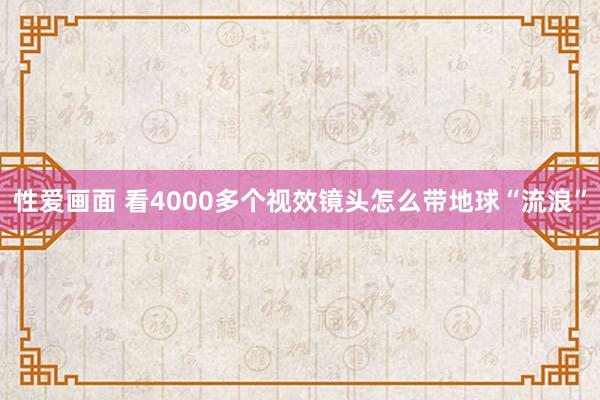 性爱画面 看4000多个视效镜头怎么带地球“流浪”